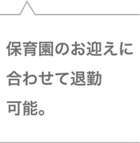 保育園のお迎えに合わせて退勤可能。